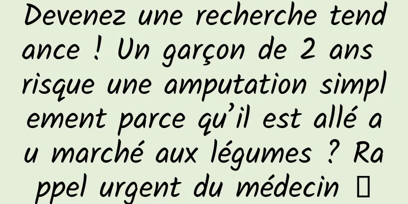 Devenez une recherche tendance ! Un garçon de 2 ans risque une amputation simplement parce qu’il est allé au marché aux légumes ? Rappel urgent du médecin →
