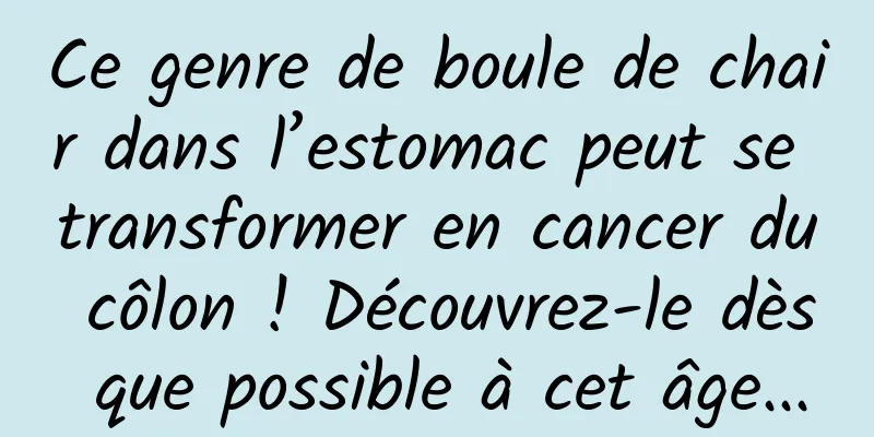 Ce genre de boule de chair dans l’estomac peut se transformer en cancer du côlon ! Découvrez-le dès que possible à cet âge...