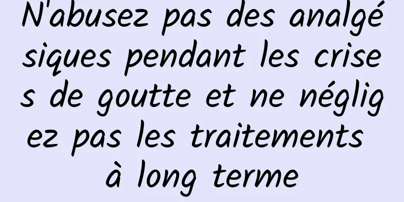 N'abusez pas des analgésiques pendant les crises de goutte et ne négligez pas les traitements à long terme