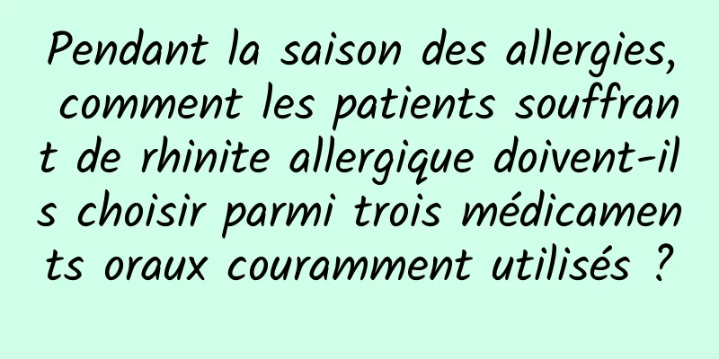 Pendant la saison des allergies, comment les patients souffrant de rhinite allergique doivent-ils choisir parmi trois médicaments oraux couramment utilisés ?