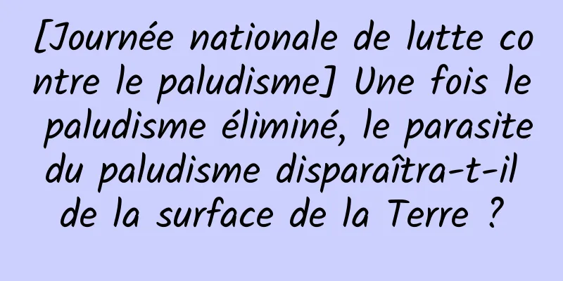 [Journée nationale de lutte contre le paludisme] Une fois le paludisme éliminé, le parasite du paludisme disparaîtra-t-il de la surface de la Terre ?