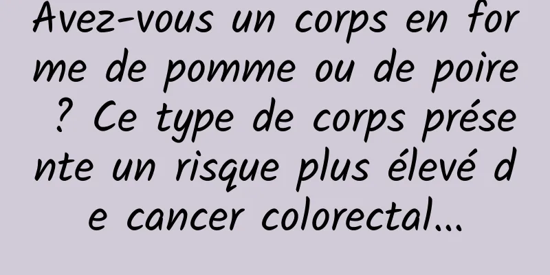 Avez-vous un corps en forme de pomme ou de poire ? Ce type de corps présente un risque plus élevé de cancer colorectal...