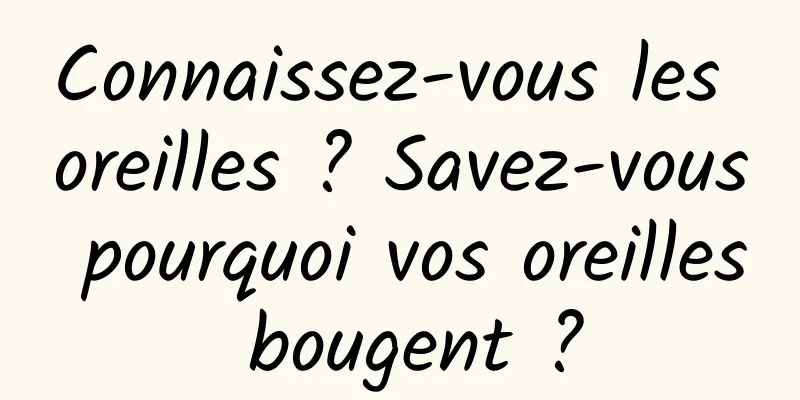 Connaissez-vous les oreilles ? Savez-vous pourquoi vos oreilles bougent ?