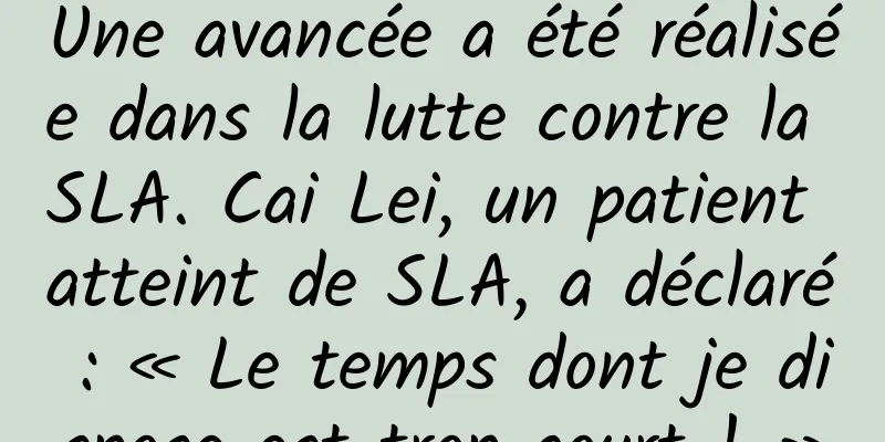 Une avancée a été réalisée dans la lutte contre la SLA. Cai Lei, un patient atteint de SLA, a déclaré : « Le temps dont je dispose est trop court ! »