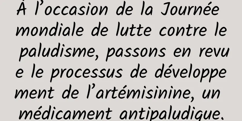 À l’occasion de la Journée mondiale de lutte contre le paludisme, passons en revue le processus de développement de l’artémisinine, un médicament antipaludique.
