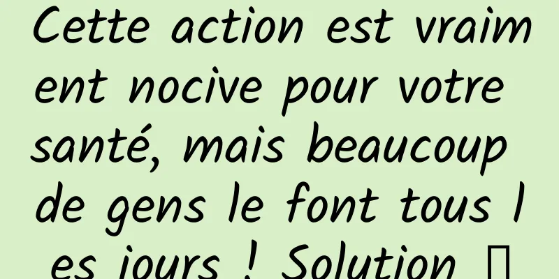 Cette action est vraiment nocive pour votre santé, mais beaucoup de gens le font tous les jours ! Solution →