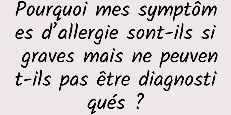 Pourquoi mes symptômes d’allergie sont-ils si graves mais ne peuvent-ils pas être diagnostiqués ?