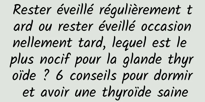 Rester éveillé régulièrement tard ou rester éveillé occasionnellement tard, lequel est le plus nocif pour la glande thyroïde ? 6 conseils pour dormir et avoir une thyroïde saine