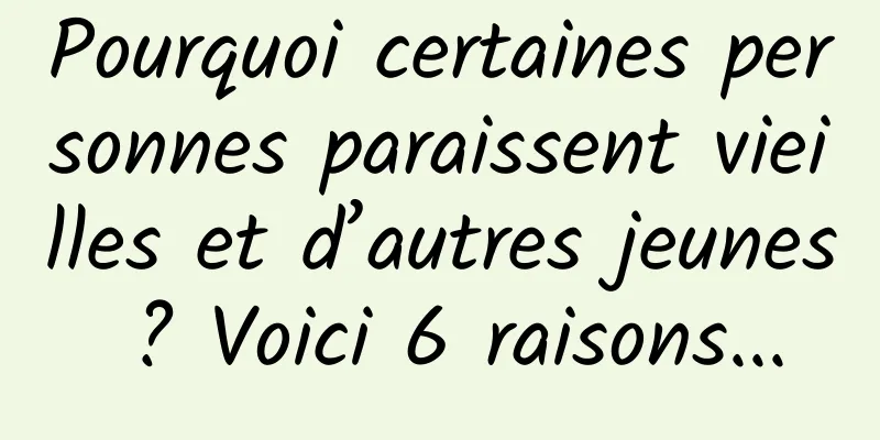 Pourquoi certaines personnes paraissent vieilles et d’autres jeunes ? Voici 6 raisons...