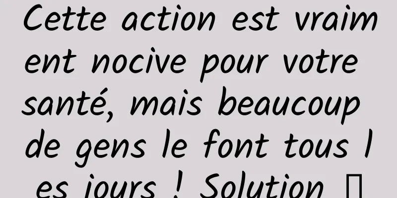 Cette action est vraiment nocive pour votre santé, mais beaucoup de gens le font tous les jours ! Solution →