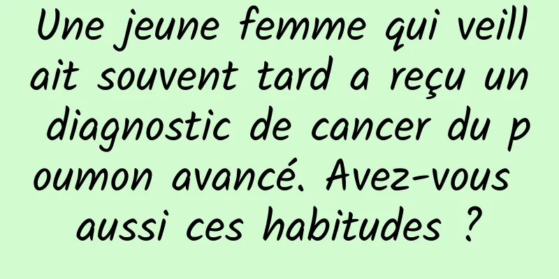 Une jeune femme qui veillait souvent tard a reçu un diagnostic de cancer du poumon avancé. Avez-vous aussi ces habitudes ?