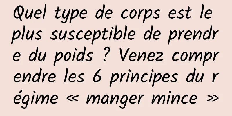 Quel type de corps est le plus susceptible de prendre du poids ? Venez comprendre les 6 principes du régime « manger mince »