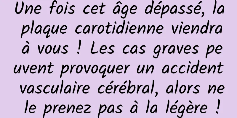Une fois cet âge dépassé, la plaque carotidienne viendra à vous ! Les cas graves peuvent provoquer un accident vasculaire cérébral, alors ne le prenez pas à la légère !