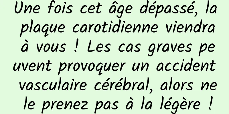 Une fois cet âge dépassé, la plaque carotidienne viendra à vous ! Les cas graves peuvent provoquer un accident vasculaire cérébral, alors ne le prenez pas à la légère !