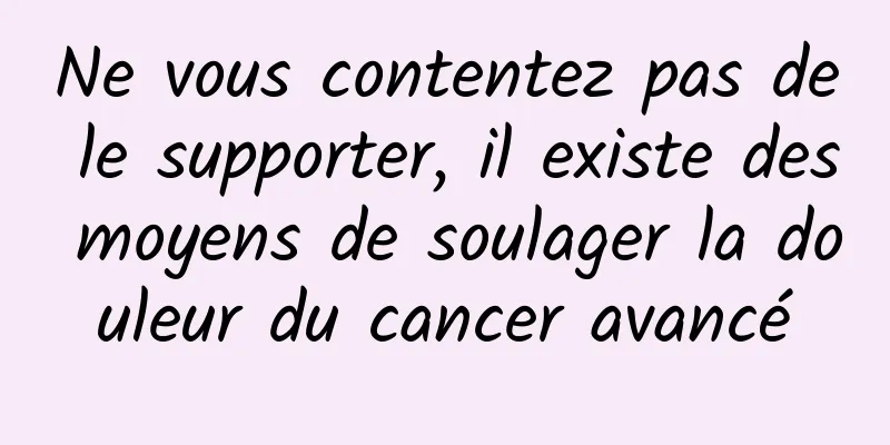 Ne vous contentez pas de le supporter, il existe des moyens de soulager la douleur du cancer avancé