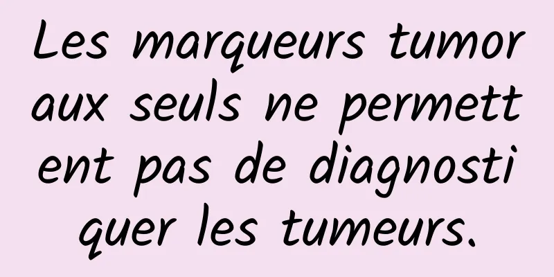 Les marqueurs tumoraux seuls ne permettent pas de diagnostiquer les tumeurs.