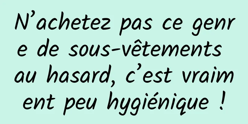 N’achetez pas ce genre de sous-vêtements au hasard, c’est vraiment peu hygiénique !