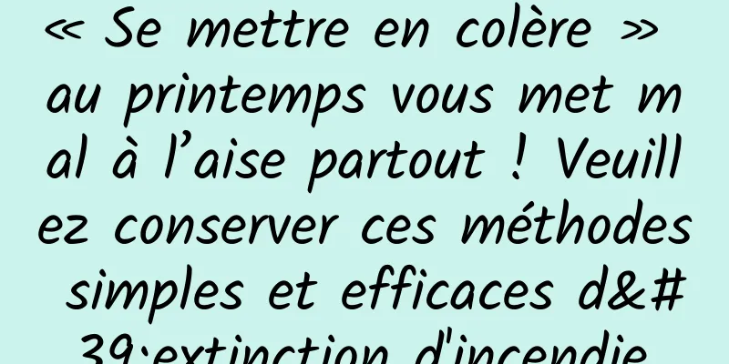 « Se mettre en colère » au printemps vous met mal à l’aise partout ! Veuillez conserver ces méthodes simples et efficaces d'extinction d'incendie.