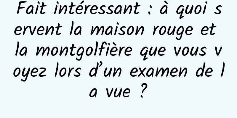 Fait intéressant : à quoi servent la maison rouge et la montgolfière que vous voyez lors d’un examen de la vue ?