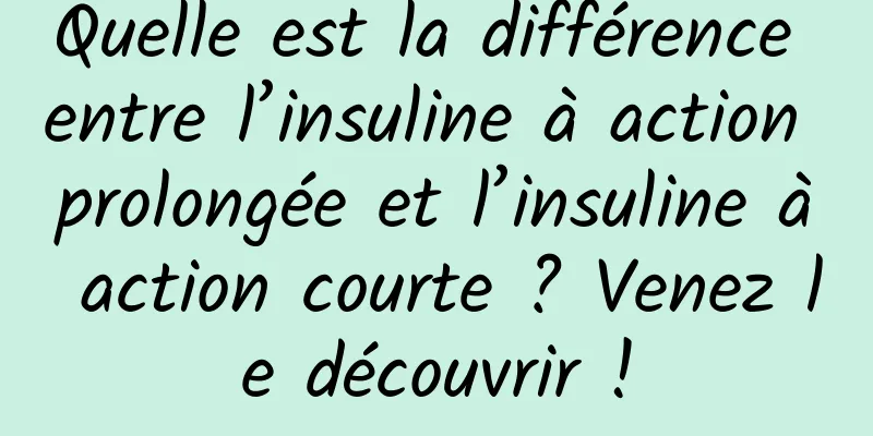 Quelle est la différence entre l’insuline à action prolongée et l’insuline à action courte ? Venez le découvrir !