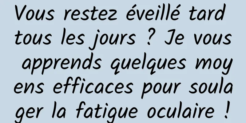 Vous restez éveillé tard tous les jours ? Je vous apprends quelques moyens efficaces pour soulager la fatigue oculaire !