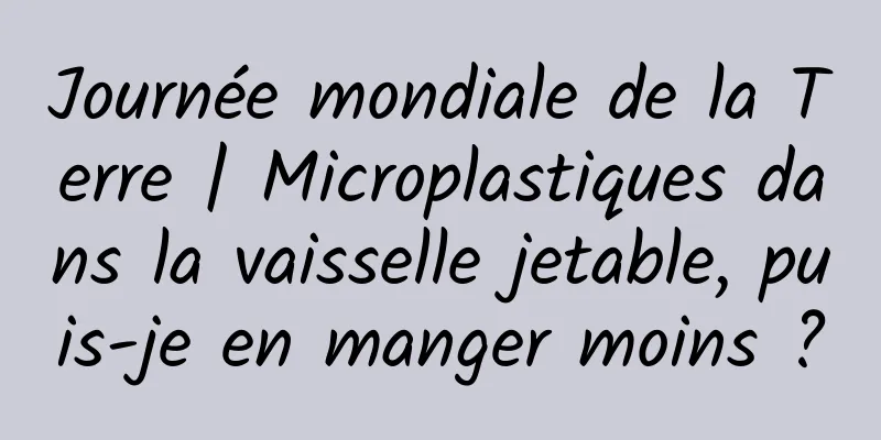 Journée mondiale de la Terre | Microplastiques dans la vaisselle jetable, puis-je en manger moins ?