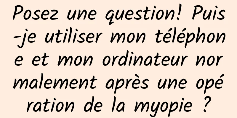 Posez une question! Puis-je utiliser mon téléphone et mon ordinateur normalement après une opération de la myopie ?
