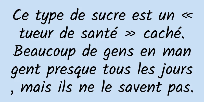 Ce type de sucre est un « tueur de santé » caché. Beaucoup de gens en mangent presque tous les jours, mais ils ne le savent pas.