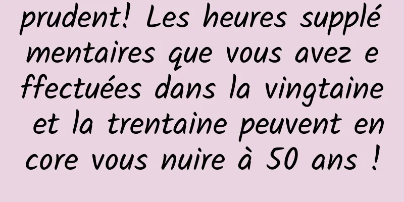prudent! Les heures supplémentaires que vous avez effectuées dans la vingtaine et la trentaine peuvent encore vous nuire à 50 ans !
