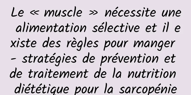 Le « muscle » nécessite une alimentation sélective et il existe des règles pour manger - stratégies de prévention et de traitement de la nutrition diététique pour la sarcopénie