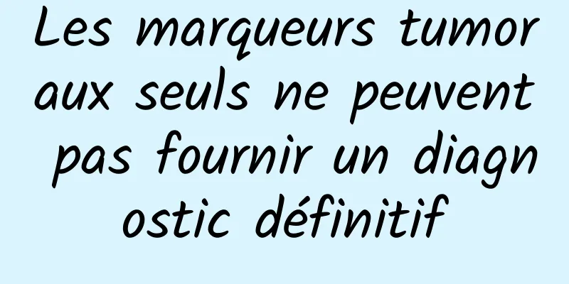 Les marqueurs tumoraux seuls ne peuvent pas fournir un diagnostic définitif