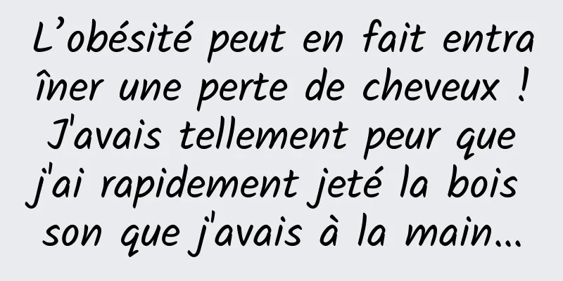 L’obésité peut en fait entraîner une perte de cheveux ! J'avais tellement peur que j'ai rapidement jeté la boisson que j'avais à la main...
