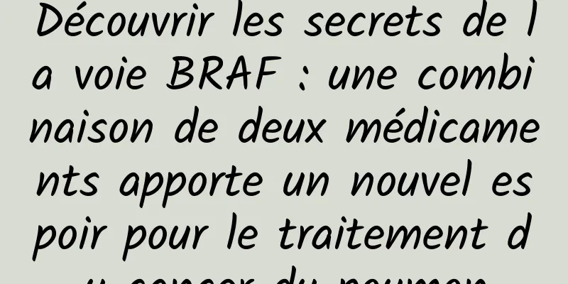 Découvrir les secrets de la voie BRAF : une combinaison de deux médicaments apporte un nouvel espoir pour le traitement du cancer du poumon