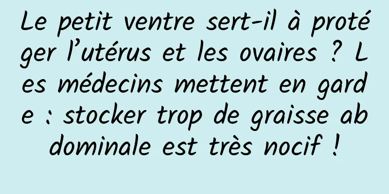 Le petit ventre sert-il à protéger l’utérus et les ovaires ? Les médecins mettent en garde : stocker trop de graisse abdominale est très nocif !