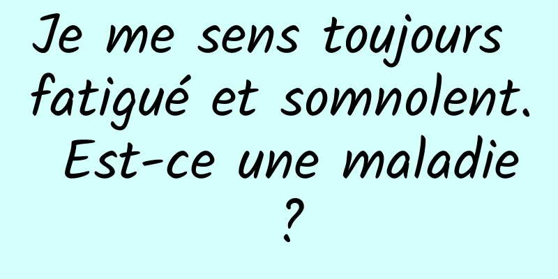 Je me sens toujours fatigué et somnolent. Est-ce une maladie ?