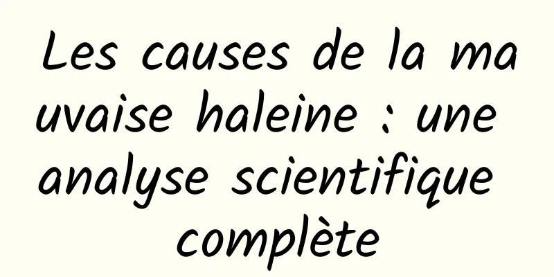 Les causes de la mauvaise haleine : une analyse scientifique complète