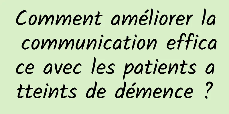 Comment améliorer la communication efficace avec les patients atteints de démence ?
