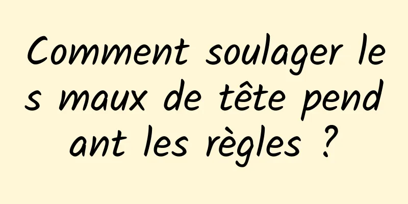 Comment soulager les maux de tête pendant les règles ?