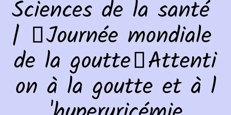 Sciences de la santé | 【Journée mondiale de la goutte】Attention à la goutte et à l'hyperuricémie