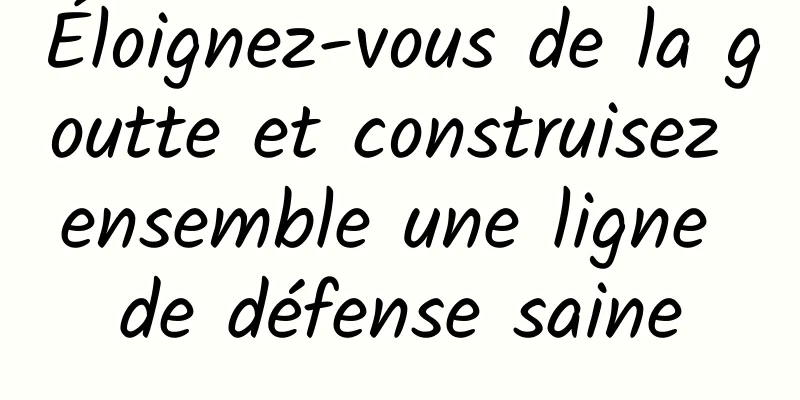 Éloignez-vous de la goutte et construisez ensemble une ligne de défense saine