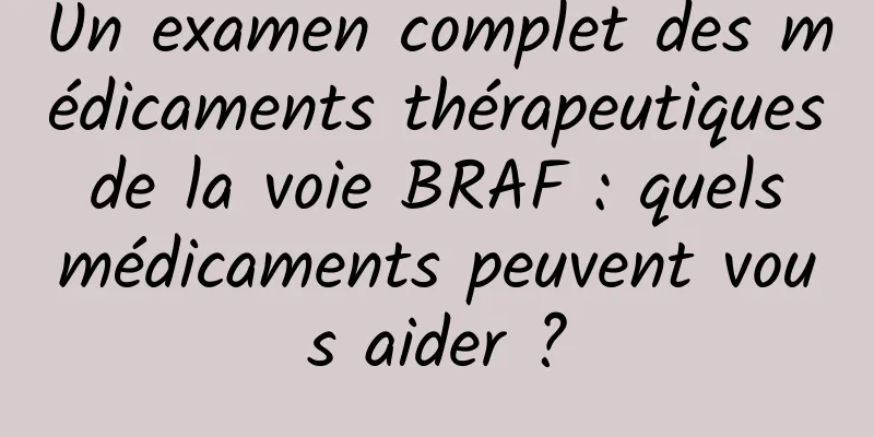 Un examen complet des médicaments thérapeutiques de la voie BRAF : quels médicaments peuvent vous aider ?