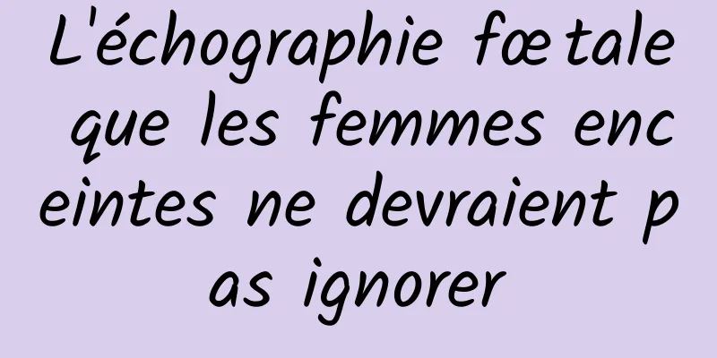 L'échographie fœtale que les femmes enceintes ne devraient pas ignorer
