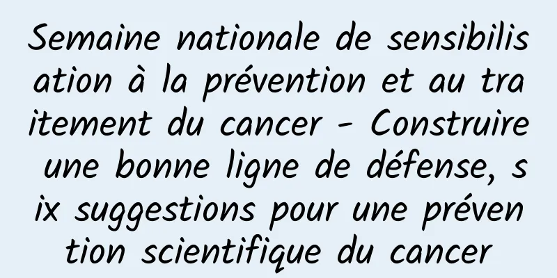Semaine nationale de sensibilisation à la prévention et au traitement du cancer - Construire une bonne ligne de défense, six suggestions pour une prévention scientifique du cancer