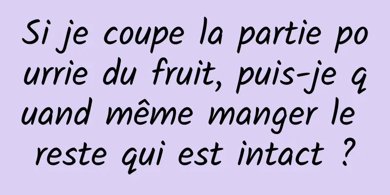 Si je coupe la partie pourrie du fruit, puis-je quand même manger le reste qui est intact ?