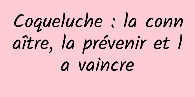 Coqueluche : la connaître, la prévenir et la vaincre