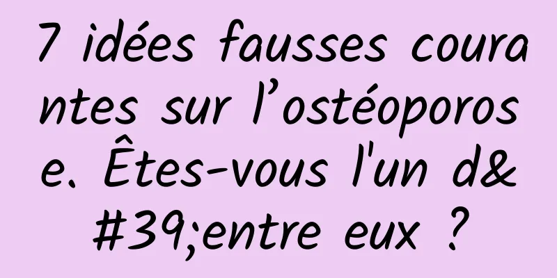 7 idées fausses courantes sur l’ostéoporose. Êtes-vous l'un d'entre eux ?