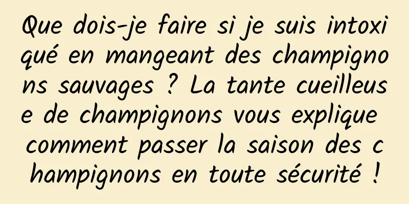 Que dois-je faire si je suis intoxiqué en mangeant des champignons sauvages ? La tante cueilleuse de champignons vous explique comment passer la saison des champignons en toute sécurité !