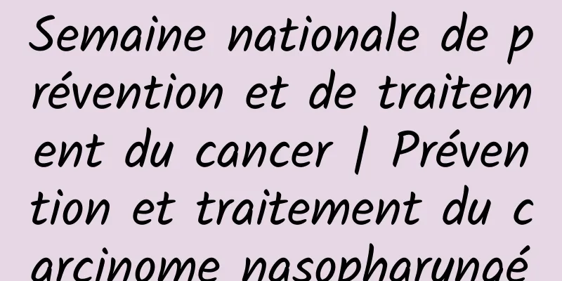 Semaine nationale de prévention et de traitement du cancer | Prévention et traitement du carcinome nasopharyngé