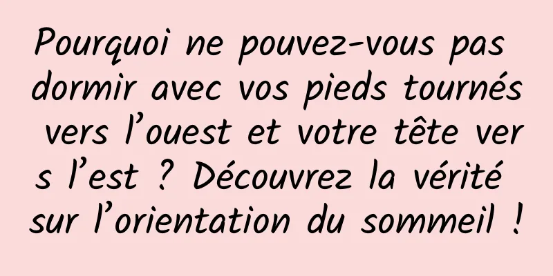 Pourquoi ne pouvez-vous pas dormir avec vos pieds tournés vers l’ouest et votre tête vers l’est ? Découvrez la vérité sur l’orientation du sommeil !