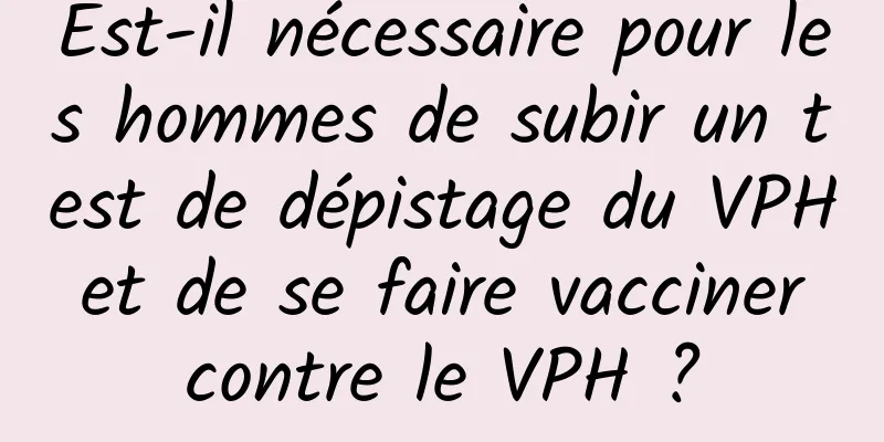 Est-il nécessaire pour les hommes de subir un test de dépistage du VPH et de se faire vacciner contre le VPH ?